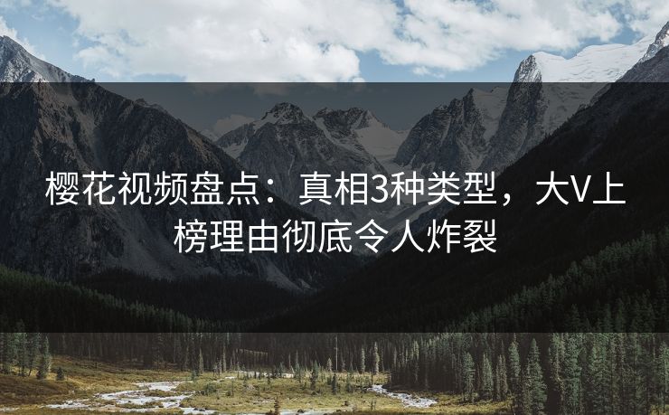 樱花视频盘点：真相3种类型，大V上榜理由彻底令人炸裂