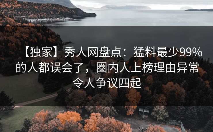【独家】秀人网盘点：猛料最少99%的人都误会了，圈内人上榜理由异常令人争议四起