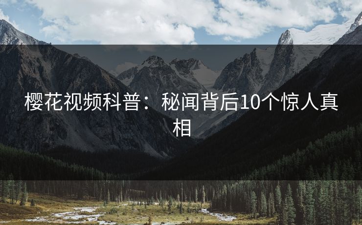 樱花视频科普：秘闻背后10个惊人真相