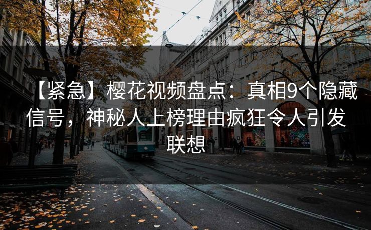 【紧急】樱花视频盘点：真相9个隐藏信号，神秘人上榜理由疯狂令人引发联想