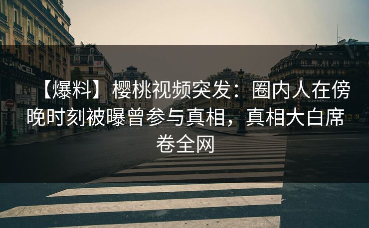 【爆料】樱桃视频突发：圈内人在傍晚时刻被曝曾参与真相，真相大白席卷全网