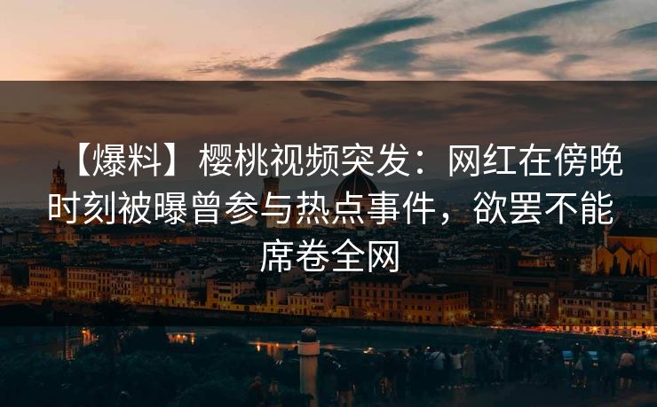 【爆料】樱桃视频突发：网红在傍晚时刻被曝曾参与热点事件，欲罢不能席卷全网