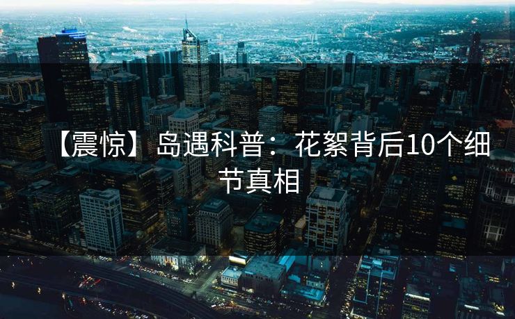 【震惊】岛遇科普：花絮背后10个细节真相