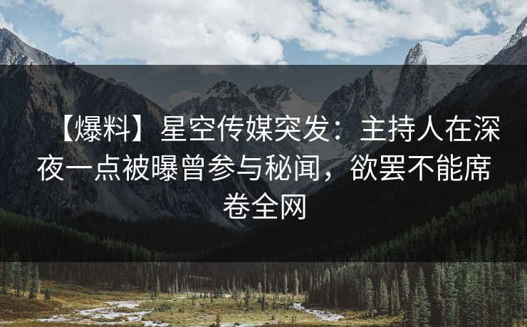 【爆料】星空传媒突发：主持人在深夜一点被曝曾参与秘闻，欲罢不能席卷全网