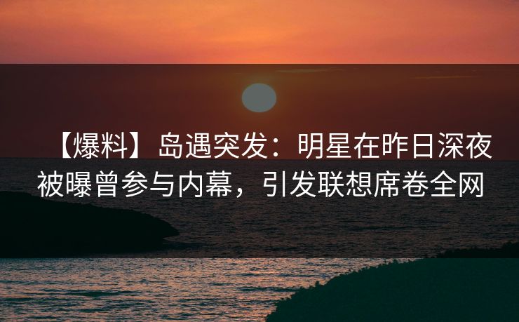 【爆料】岛遇突发：明星在昨日深夜被曝曾参与内幕，引发联想席卷全网
