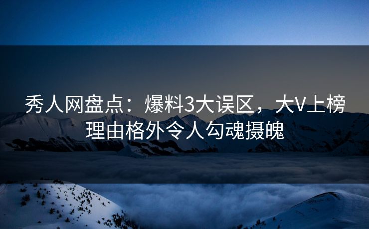 秀人网盘点：爆料3大误区，大V上榜理由格外令人勾魂摄魄