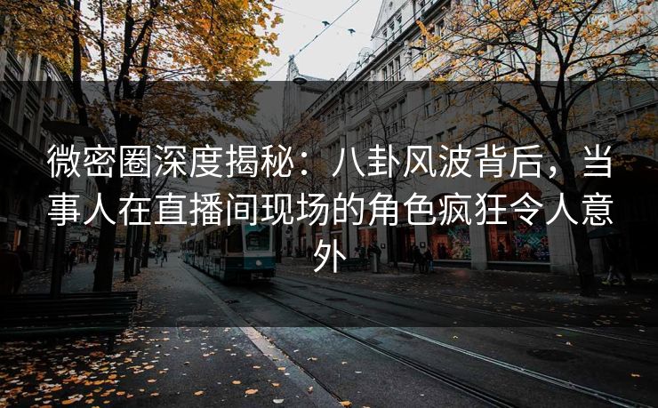 微密圈深度揭秘：八卦风波背后，当事人在直播间现场的角色疯狂令人意外