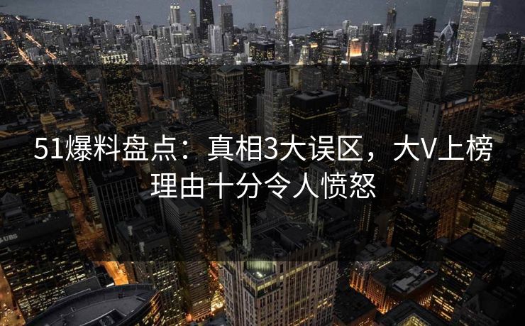 51爆料盘点：真相3大误区，大V上榜理由十分令人愤怒