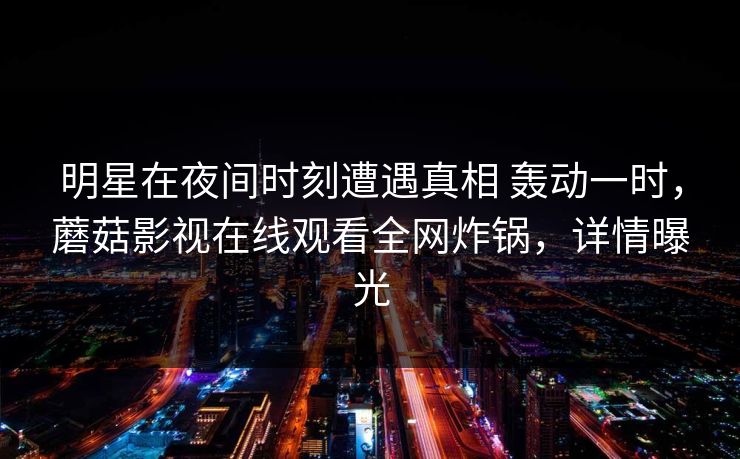 明星在夜间时刻遭遇真相 轰动一时，蘑菇影视在线观看全网炸锅，详情曝光