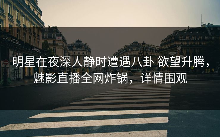 明星在夜深人静时遭遇八卦 欲望升腾，魅影直播全网炸锅，详情围观