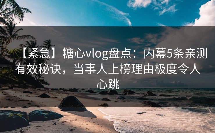 【紧急】糖心vlog盘点：内幕5条亲测有效秘诀，当事人上榜理由极度令人心跳