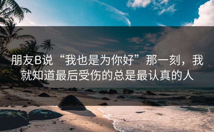 朋友B说“我也是为你好”那一刻，我就知道最后受伤的总是最认真的人