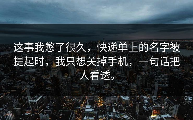 这事我憋了很久，快递单上的名字被提起时，我只想关掉手机，一句话把人看透。