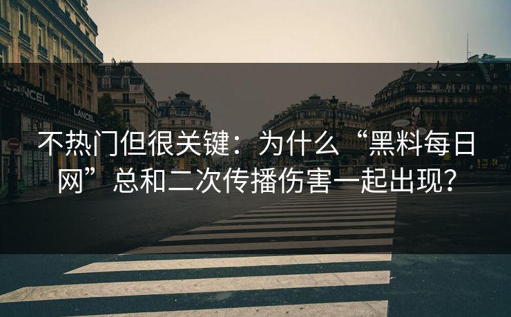 不热门但很关键：为什么“黑料每日网”总和二次传播伤害一起出现？