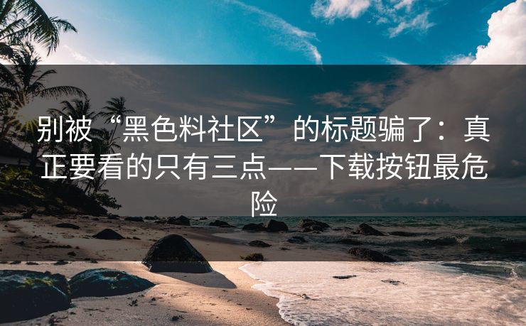 别被“黑色料社区”的标题骗了：真正要看的只有三点——下载按钮最危险