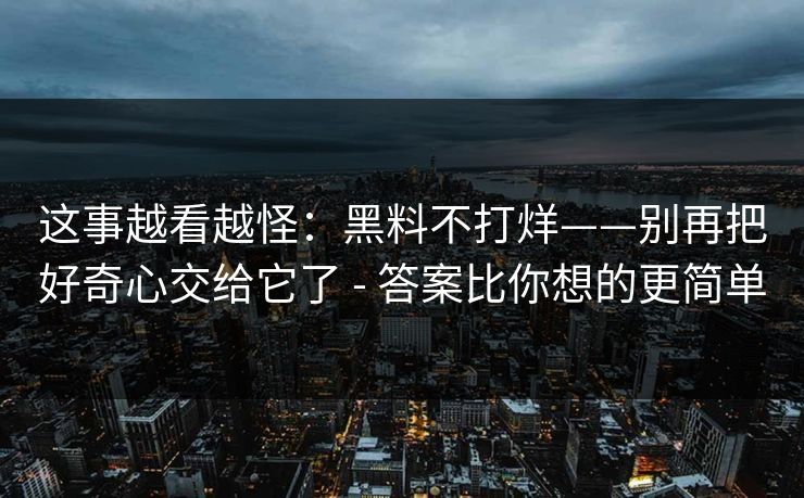 这事越看越怪：黑料不打烊——别再把好奇心交给它了 - 答案比你想的更简单