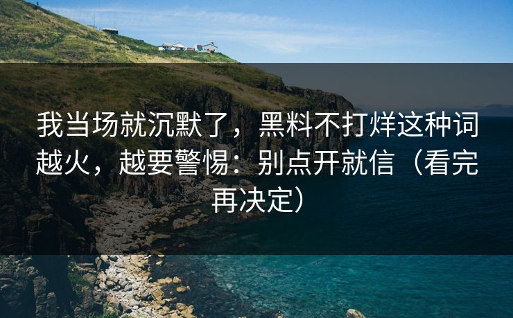 我当场就沉默了，黑料不打烊这种词越火，越要警惕：别点开就信（看完再决定）