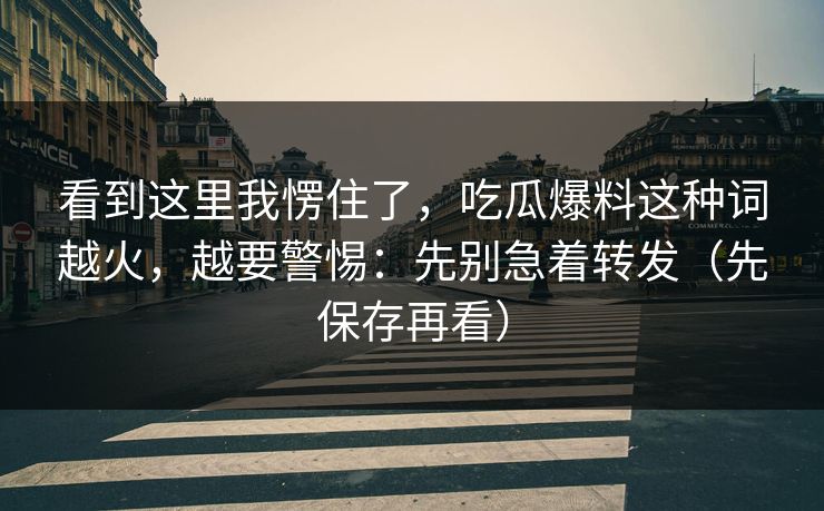看到这里我愣住了，吃瓜爆料这种词越火，越要警惕：先别急着转发（先保存再看）