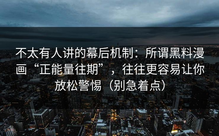 不太有人讲的幕后机制：所谓黑料漫画“正能量往期”，往往更容易让你放松警惕（别急着点）