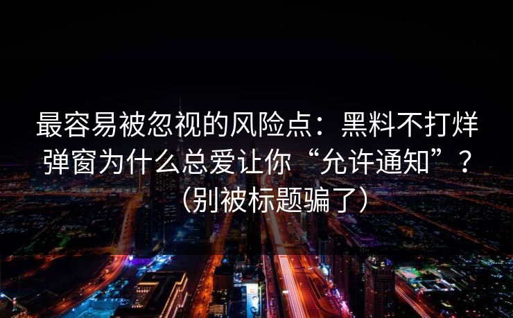 最容易被忽视的风险点：黑料不打烊弹窗为什么总爱让你“允许通知”？（别被标题骗了）