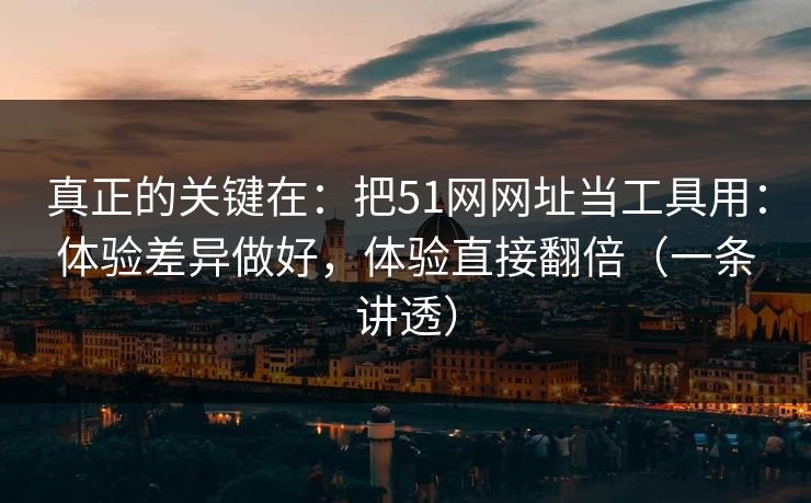 真正的关键在：把51网网址当工具用：体验差异做好，体验直接翻倍（一条讲透）