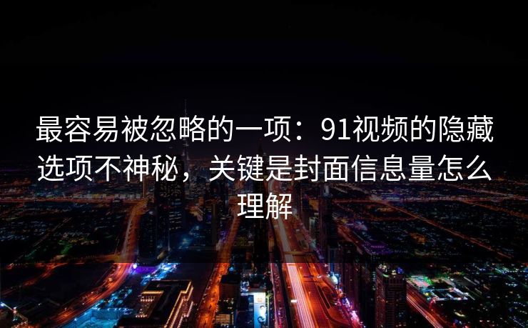 最容易被忽略的一项：91视频的隐藏选项不神秘，关键是封面信息量怎么理解