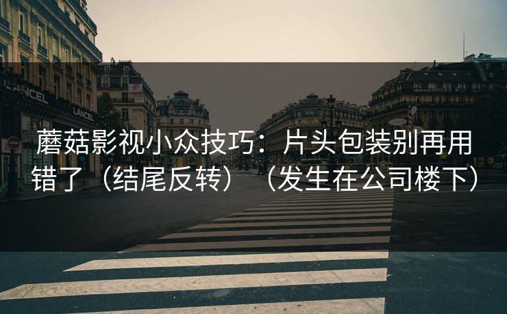 蘑菇影视小众技巧：片头包装别再用错了（结尾反转）（发生在公司楼下）