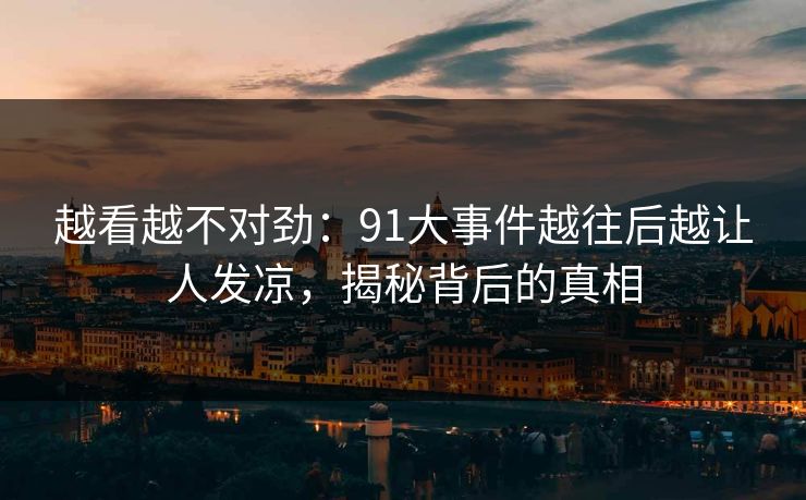 越看越不对劲：91大事件越往后越让人发凉，揭秘背后的真相